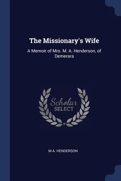 Обложка книги The Missionary's Wife. A Memoir of Mrs. M. A. Henderson, of Demerara, M A. Henderson