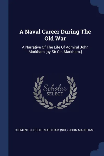 Обложка книги A Naval Career During The Old War. A Narrative Of The Life Of Admiral John Markham .by Sir C.r. Markham.., John Markham