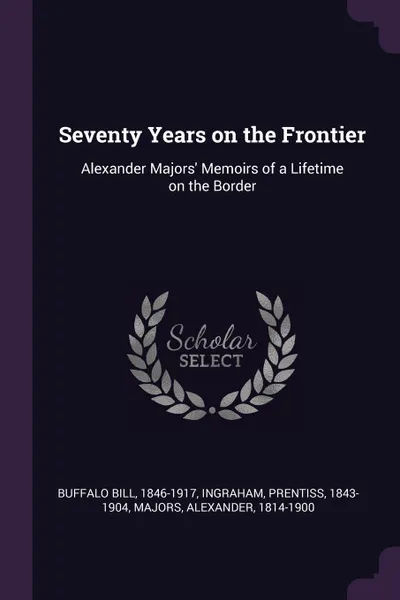 Обложка книги Seventy Years on the Frontier. Alexander Majors' Memoirs of a Lifetime on the Border, 1846-1917 Buffalo Bill, Prentiss Ingraham, Alexander Majors