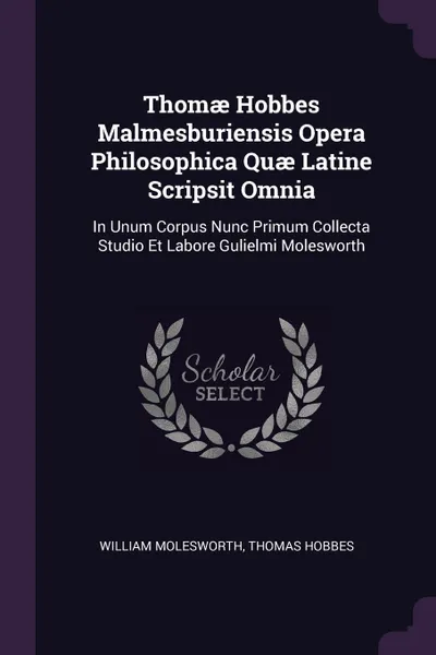 Обложка книги Thomae Hobbes Malmesburiensis Opera Philosophica Quae Latine Scripsit Omnia. In Unum Corpus Nunc Primum Collecta Studio Et Labore Gulielmi Molesworth, William Molesworth, Hobbes Thomas