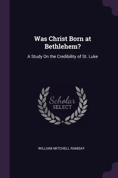 Обложка книги Was Christ Born at Bethlehem?. A Study On the Credibility of St. Luke, William Mitchell Ramsay