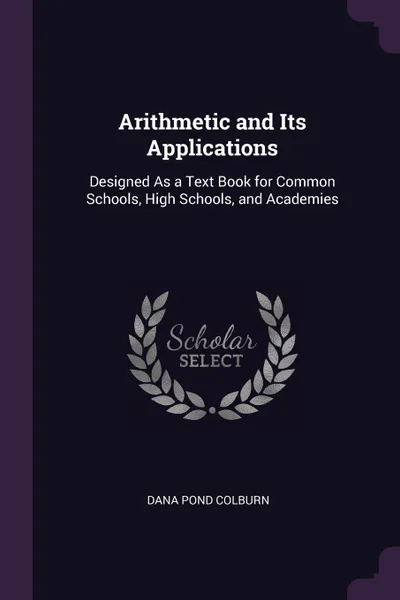 Обложка книги Arithmetic and Its Applications. Designed As a Text Book for Common Schools, High Schools, and Academies, Dana Pond Colburn