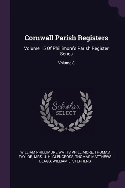 Обложка книги Cornwall Parish Registers. Volume 15 Of Phillimore's Parish Register Series; Volume 8, William Phillimore Watts Phillimore, Thomas Taylor, J H. Glencross