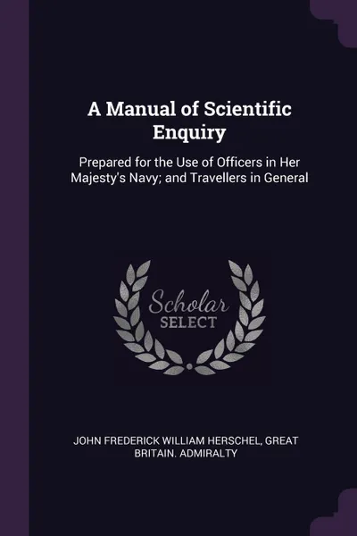 Обложка книги A Manual of Scientific Enquiry. Prepared for the Use of Officers in Her Majesty's Navy; and Travellers in General, John Frederick William Herschel, Great Britain. Admiralty