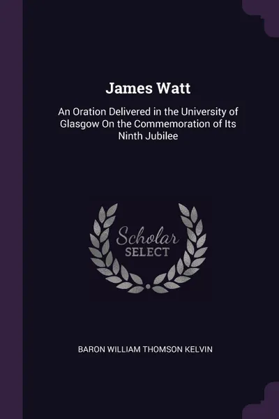 Обложка книги James Watt. An Oration Delivered in the University of Glasgow On the Commemoration of Its Ninth Jubilee, Baron William Thomson Kelvin