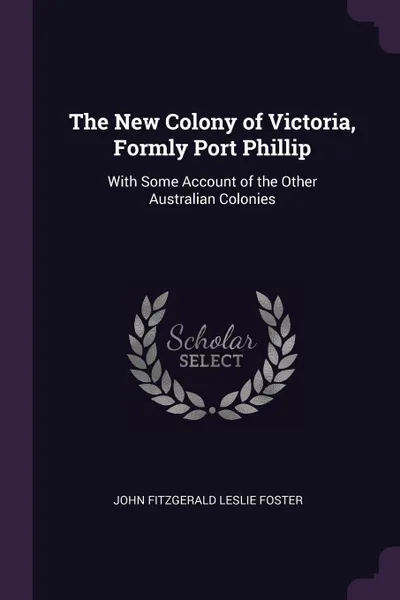 Обложка книги The New Colony of Victoria, Formly Port Phillip. With Some Account of the Other Australian Colonies, John Fitzgerald Leslie Foster