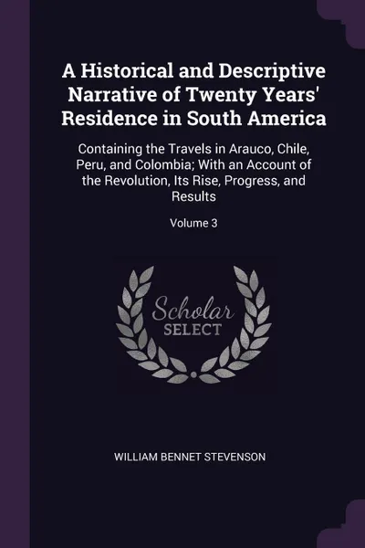 Обложка книги A Historical and Descriptive Narrative of Twenty Years' Residence in South America. Containing the Travels in Arauco, Chile, Peru, and Colombia; With an Account of the Revolution, Its Rise, Progress, and Results; Volume 3, William Bennet Stevenson