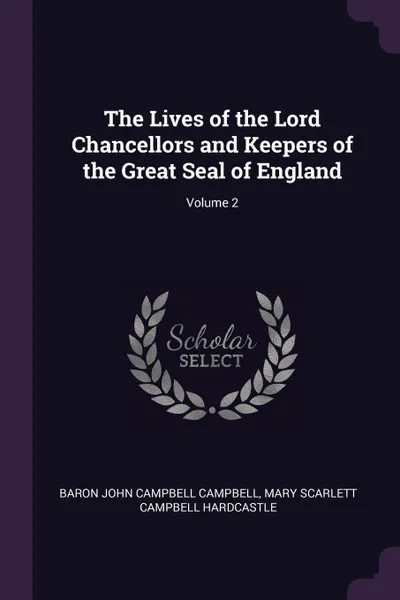 Обложка книги The Lives of the Lord Chancellors and Keepers of the Great Seal of England; Volume 2, Baron John Campbell Campbell, Mary Scarlett Campbell Hardcastle