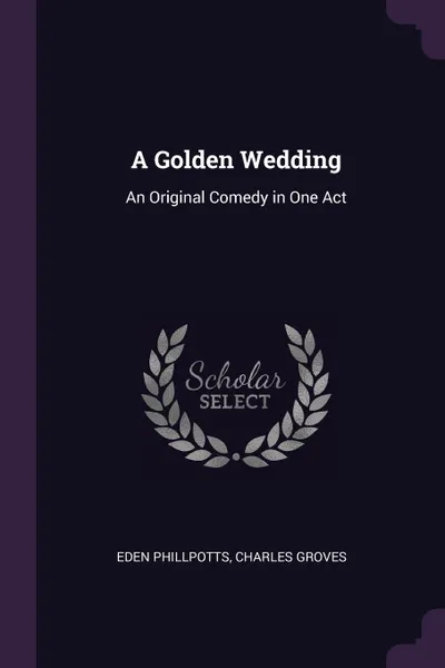 Обложка книги A Golden Wedding. An Original Comedy in One Act, Eden Phillpotts, Charles Groves