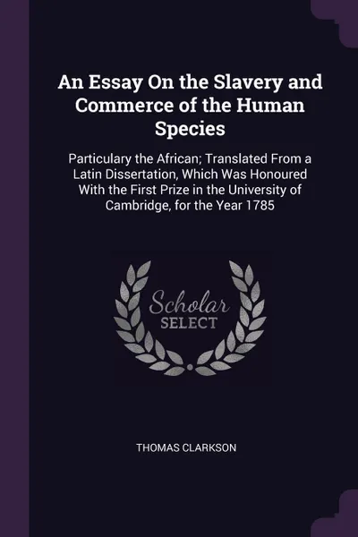 Обложка книги An Essay On the Slavery and Commerce of the Human Species. Particulary the African; Translated From a Latin Dissertation, Which Was Honoured With the First Prize in the University of Cambridge, for the Year 1785, Thomas Clarkson