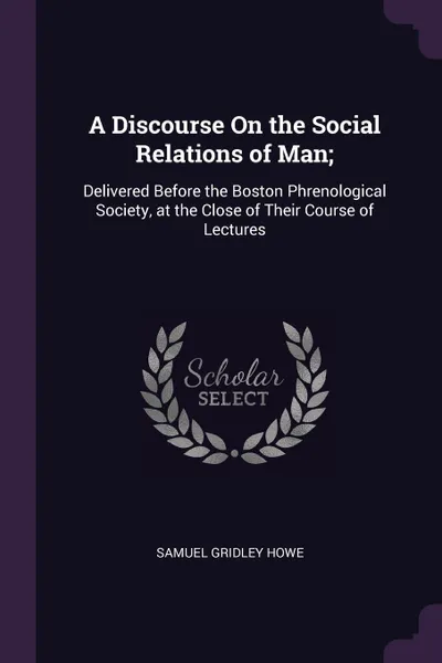 Обложка книги A Discourse On the Social Relations of Man;. Delivered Before the Boston Phrenological Society, at the Close of Their Course of Lectures, Samuel Gridley Howe