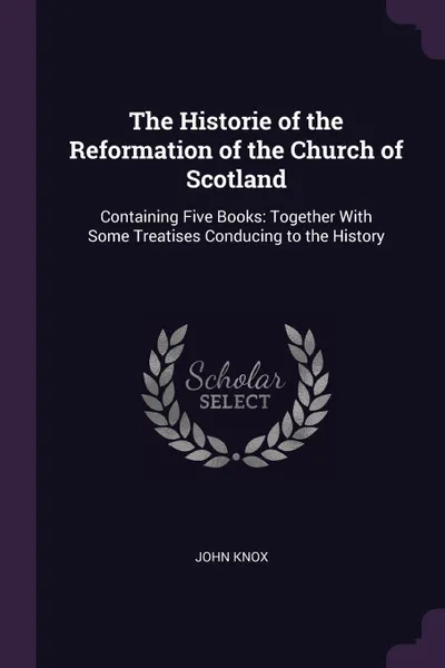 Обложка книги The Historie of the Reformation of the Church of Scotland. Containing Five Books: Together With Some Treatises Conducing to the History, John Knox