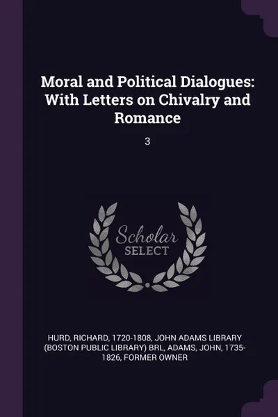 Обложка книги Moral and Political Dialogues. With Letters on Chivalry and Romance: 3, Richard Hurd, John Adams