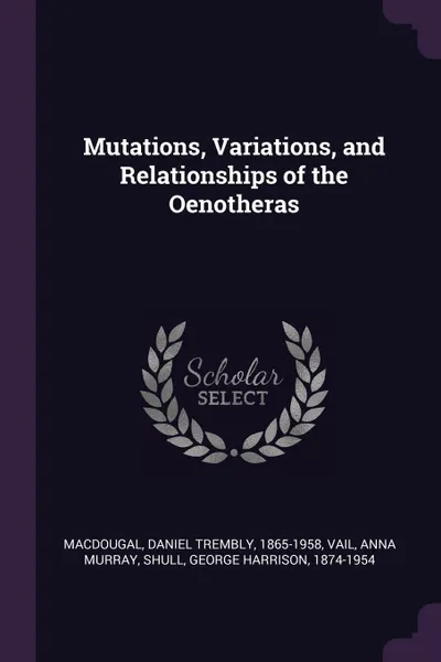 Обложка книги Mutations, Variations, and Relationships of the Oenotheras, Daniel Trembly MacDougal, Anna Murray Vail, George Harrison Shull