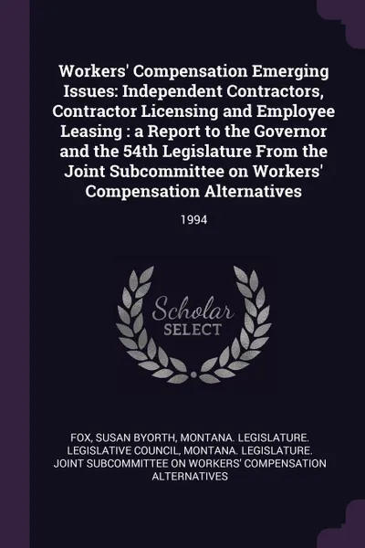 Обложка книги Workers' Compensation Emerging Issues. Independent Contractors, Contractor Licensing and Employee Leasing : a Report to the Governor and the 54th Legislature From the Joint Subcommittee on Workers' Compensation Alternatives: 1994, Susan Byorth Fox