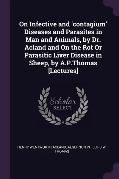 Обложка книги On Infective and 'contagium' Diseases and Parasites in Man and Animals, by Dr. Acland and On the Rot Or Parasitic Liver Disease in Sheep, by A.P.Thomas .Lectures., Henry Wentworth Acland, Algernon Phillips W. Thomas