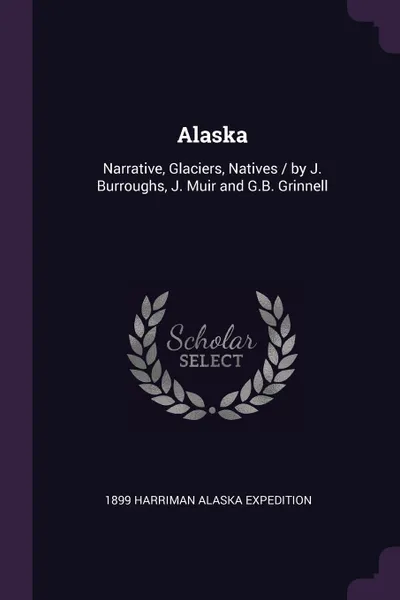 Обложка книги Alaska. Narrative, Glaciers, Natives / by J. Burroughs, J. Muir and G.B. Grinnell, 1899 Harriman Alaska Expedition