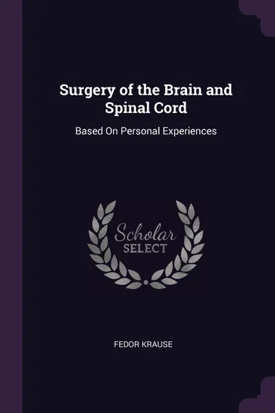 Обложка книги Surgery of the Brain and Spinal Cord. Based On Personal Experiences, Fedor Krause