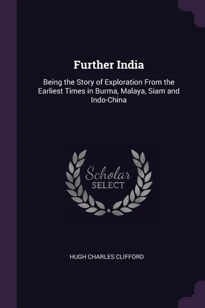 Обложка книги Further India. Being the Story of Exploration From the Earliest Times in Burma, Malaya, Siam and Indo-China, Hugh Charles Clifford