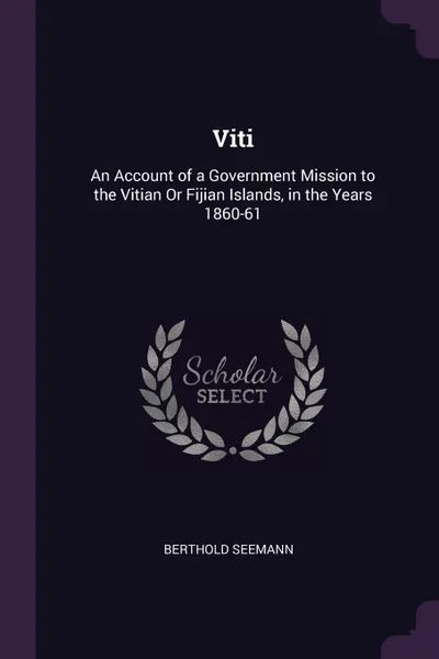 Обложка книги Viti. An Account of a Government Mission to the Vitian Or Fijian Islands, in the Years 1860-61, Berthold Seemann