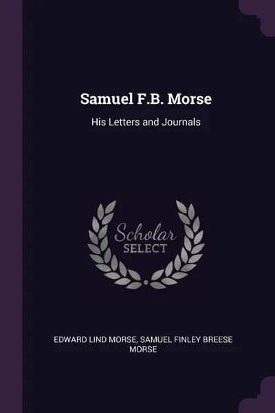 Обложка книги Samuel F.B. Morse. His Letters and Journals, Edward Lind Morse, Samuel Finley Breese Morse