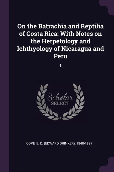 Обложка книги On the Batrachia and Reptilia of Costa Rica. With Notes on the Herpetology and Ichthyology of Nicaragua and Peru: 1, E D. 1840-1897 Cope