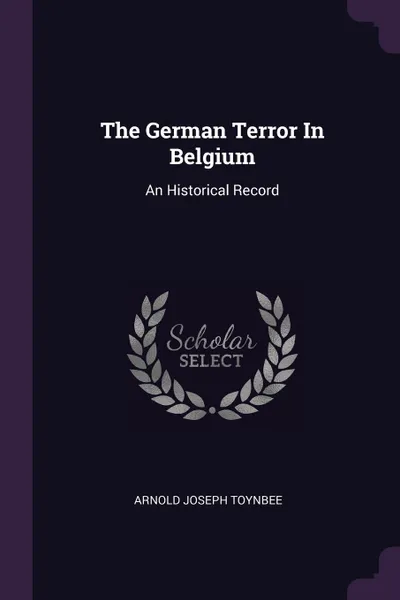 Обложка книги The German Terror In Belgium. An Historical Record, Arnold Joseph Toynbee