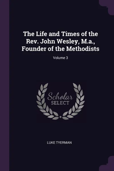 Обложка книги The Life and Times of the Rev. John Wesley, M.a., Founder of the Methodists; Volume 3, Luke Tyerman