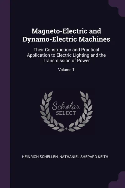 Обложка книги Magneto-Electric and Dynamo-Electric Machines. Their Construction and Practical Application to Electric Lighting and the Transmission of Power; Volume 1, Heinrich Schellen, Nathaniel Shepard Keith