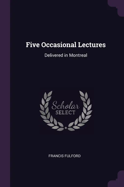 Обложка книги Five Occasional Lectures. Delivered in Montreal, Francis Fulford