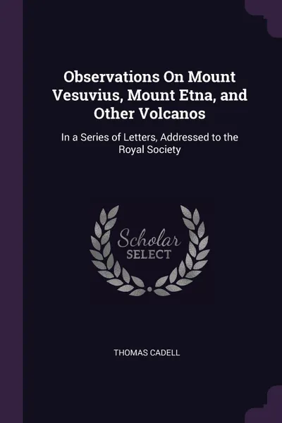 Обложка книги Observations On Mount Vesuvius, Mount Etna, and Other Volcanos. In a Series of Letters, Addressed to the Royal Society, Thomas Cadell