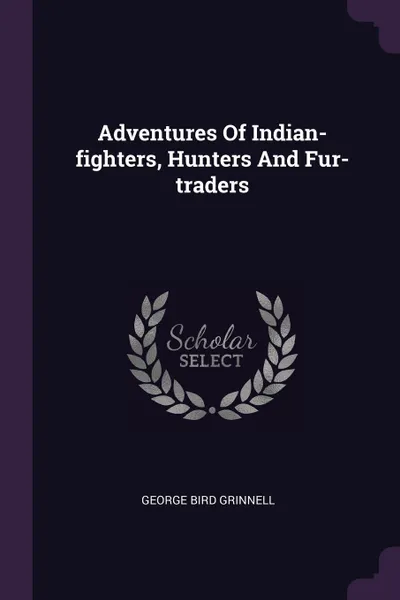 Обложка книги Adventures Of Indian-fighters, Hunters And Fur-traders, George Bird Grinnell