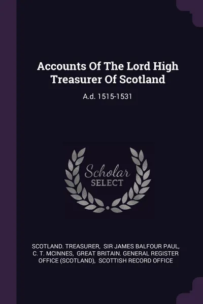 Обложка книги Accounts Of The Lord High Treasurer Of Scotland. A.d. 1515-1531, Scotland. Treasurer