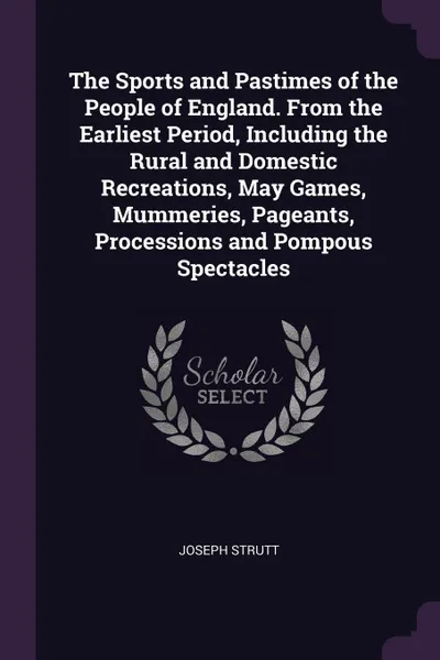 Обложка книги The Sports and Pastimes of the People of England. From the Earliest Period, Including the Rural and Domestic Recreations, May Games, Mummeries, Pageants, Processions and Pompous Spectacles, Joseph Strutt