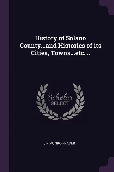 Обложка книги History of Solano County...and Histories of its Cities, Towns...etc. .., J P Munro-Fraser