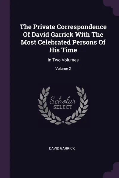 Обложка книги The Private Correspondence Of David Garrick With The Most Celebrated Persons Of His Time. In Two Volumes; Volume 2, David Garrick