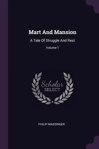 Обложка книги Mart And Mansion. A Tale Of Struggle And Rest; Volume 1, Philip Massinger