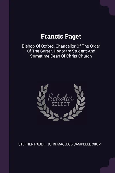 Обложка книги Francis Paget. Bishop Of Oxford, Chancellor Of The Order Of The Garter, Honorary Student And Sometime Dean Of Christ Church, Stephen Paget