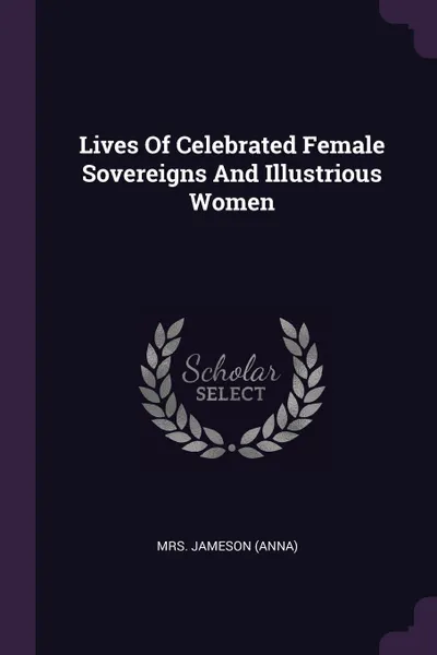 Обложка книги Lives Of Celebrated Female Sovereigns And Illustrious Women, Mrs. Jameson (Anna)