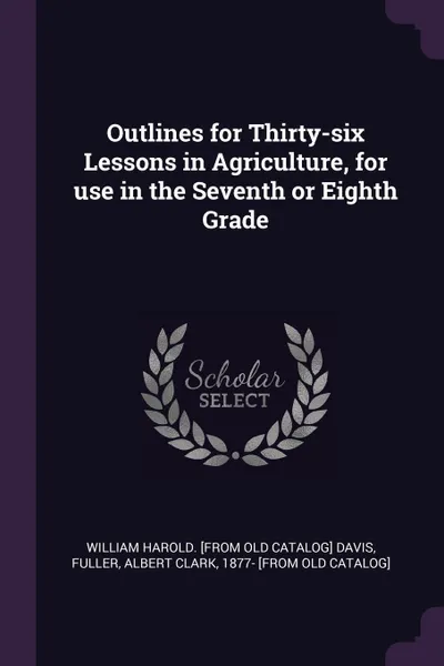 Обложка книги Outlines for Thirty-six Lessons in Agriculture, for use in the Seventh or Eighth Grade, William Harold. [from old catalog Davis