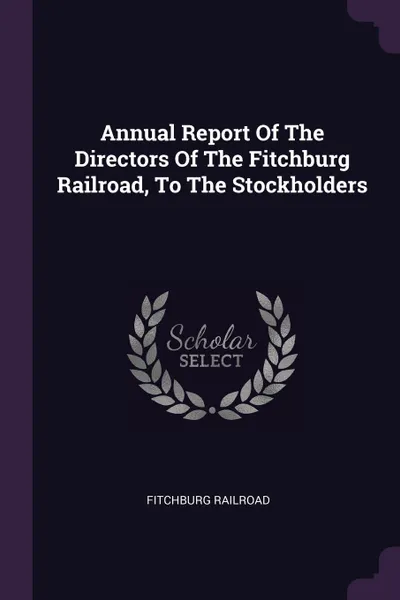 Обложка книги Annual Report Of The Directors Of The Fitchburg Railroad, To The Stockholders, Fitchburg Railroad