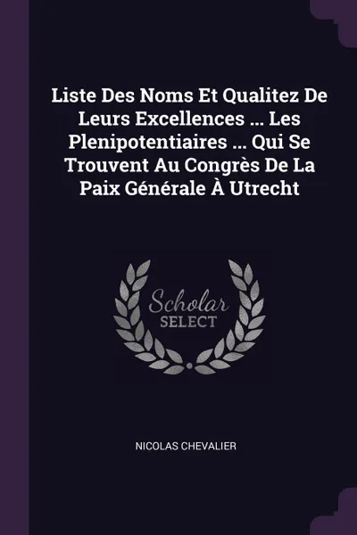 Обложка книги Liste Des Noms Et Qualitez De Leurs Excellences ... Les Plenipotentiaires ... Qui Se Trouvent Au Congres De La Paix Generale A Utrecht, Nicolas Chevalier