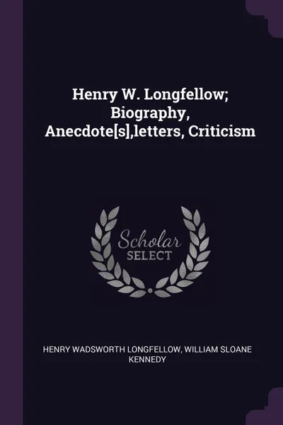 Обложка книги Henry W. Longfellow; Biography, Anecdote.s.,letters, Criticism, Henry Wadsworth Longfellow, William Sloane Kennedy