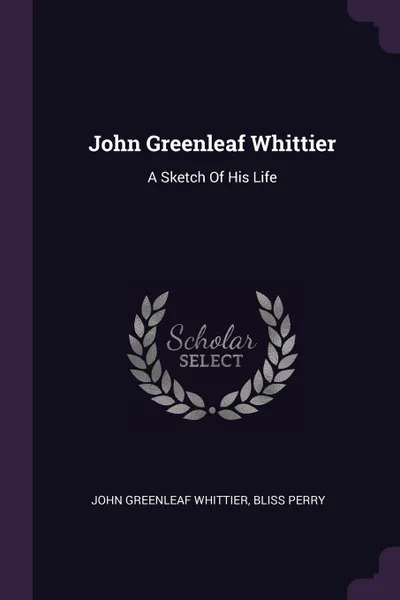 Обложка книги John Greenleaf Whittier. A Sketch Of His Life, John Greenleaf Whittier, Bliss Perry