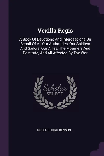 Обложка книги Vexilla Regis. A Book Of Devotions And Intercessions On Behalf Of All Our Authorities, Our Soldiers And Sailors, Our Allies, The Mourners And Destitute, And All Affected By The War, Robert Hugh Benson