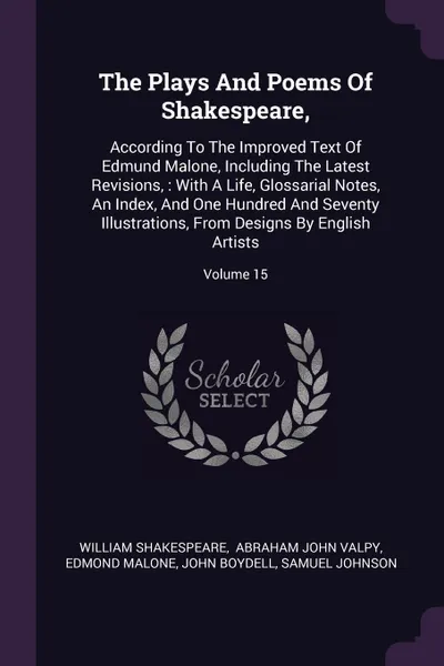 Обложка книги The Plays And Poems Of Shakespeare,. According To The Improved Text Of Edmund Malone, Including The Latest Revisions, : With A Life, Glossarial Notes, An Index, And One Hundred And Seventy Illustrations, From Designs By English Artists; Volume 15, William Shakespeare, Edmond Malone