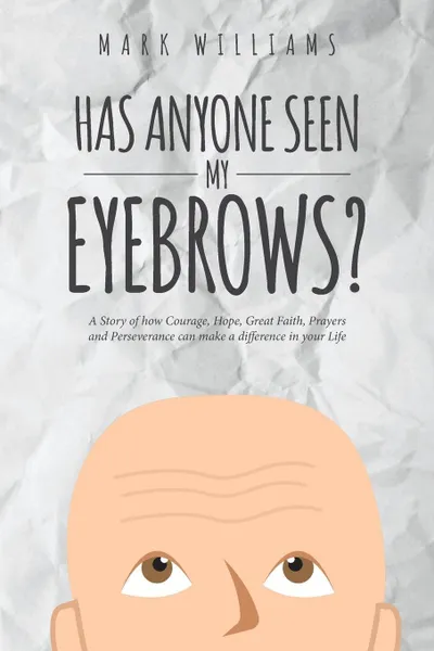 Обложка книги Has Anyone Seen My Eyebrows. A Story of how Courage, Hope, Great Faith, Prayers and Perseverance can make a difference in your Life, Mark Williams