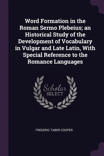 Обложка книги Word Formation in the Roman Sermo Plebeius; an Historical Study of the Development of Vocabulary in Vulgar and Late Latin, With Special Reference to the Romance Languages, Frederic Taber Cooper