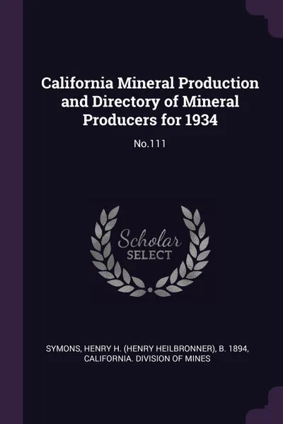 Обложка книги California Mineral Production and Directory of Mineral Producers for 1934. No.111, Henry H. b. 1894 Symons