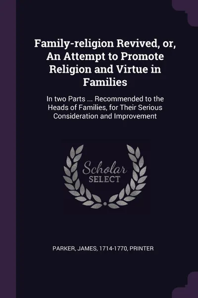 Обложка книги Family-religion Revived, or, An Attempt to Promote Religion and Virtue in Families. In two Parts ... Recommended to the Heads of Families, for Their Serious Consideration and Improvement, James Parker